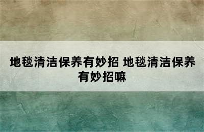 地毯清洁保养有妙招 地毯清洁保养有妙招嘛